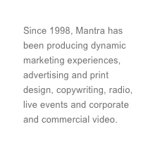 Since 1998, Mantra has been producing dynamic marketing experiences, advertising and print design, copywriting, radio, live events and corporate and commercial video. 
